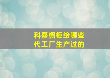 科嘉橱柜给哪些代工厂生产过的