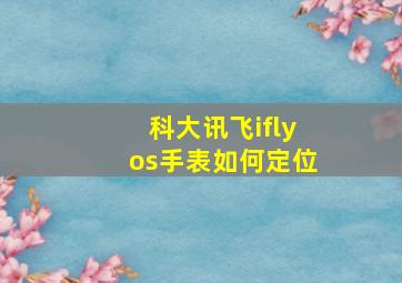 科大讯飞iflyos手表如何定位