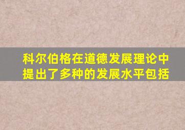 科尔伯格在道德发展理论中提出了多种的发展水平包括