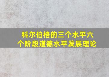 科尔伯格的三个水平六个阶段道德水平发展理论