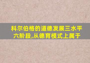 科尔伯格的道德发展三水平六阶段,从德育模式上属于