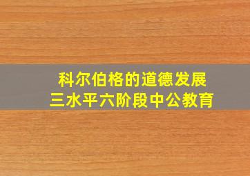 科尔伯格的道德发展三水平六阶段中公教育