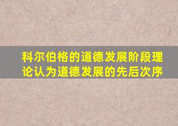 科尔伯格的道德发展阶段理论认为道德发展的先后次序