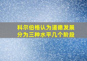 科尔伯格认为道德发展分为三种水平几个阶段