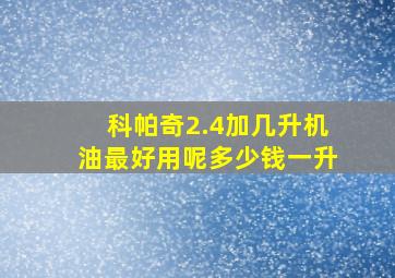 科帕奇2.4加几升机油最好用呢多少钱一升