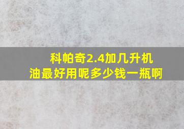 科帕奇2.4加几升机油最好用呢多少钱一瓶啊