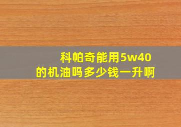 科帕奇能用5w40的机油吗多少钱一升啊