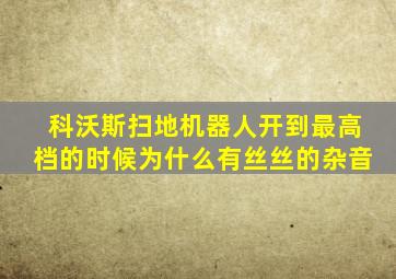 科沃斯扫地机器人开到最高档的时候为什么有丝丝的杂音