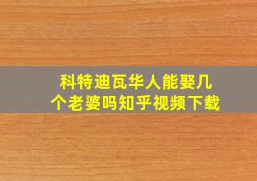 科特迪瓦华人能娶几个老婆吗知乎视频下载