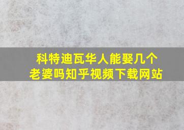 科特迪瓦华人能娶几个老婆吗知乎视频下载网站