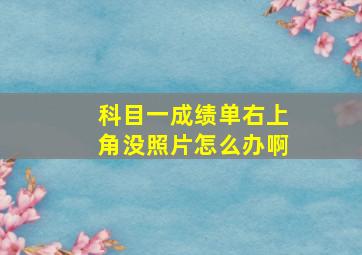 科目一成绩单右上角没照片怎么办啊