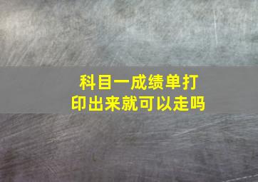 科目一成绩单打印出来就可以走吗