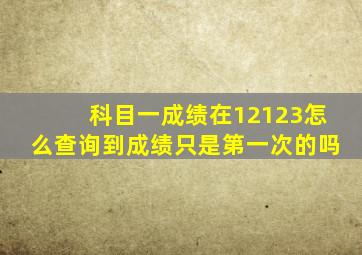 科目一成绩在12123怎么查询到成绩只是第一次的吗