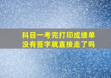 科目一考完打印成绩单没有签字就直接走了吗