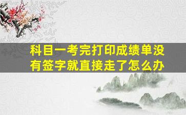 科目一考完打印成绩单没有签字就直接走了怎么办