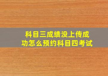 科目三成绩没上传成功怎么预约科目四考试