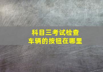 科目三考试检查车辆的按钮在哪里