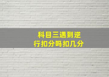 科目三遇到逆行扣分吗扣几分