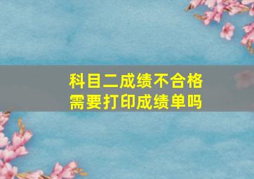 科目二成绩不合格需要打印成绩单吗