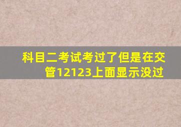 科目二考试考过了但是在交管12123上面显示没过