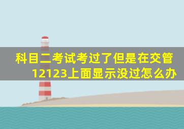 科目二考试考过了但是在交管12123上面显示没过怎么办