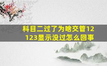 科目二过了为啥交管12123显示没过怎么回事