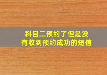 科目二预约了但是没有收到预约成功的短信