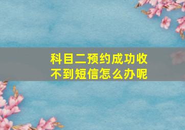 科目二预约成功收不到短信怎么办呢