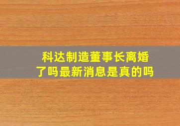 科达制造董事长离婚了吗最新消息是真的吗