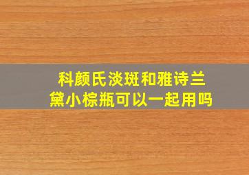 科颜氏淡斑和雅诗兰黛小棕瓶可以一起用吗