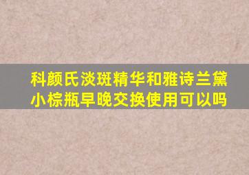 科颜氏淡斑精华和雅诗兰黛小棕瓶早晚交换使用可以吗