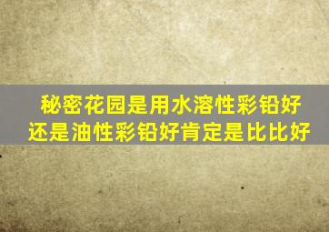 秘密花园是用水溶性彩铅好还是油性彩铅好肯定是比比好