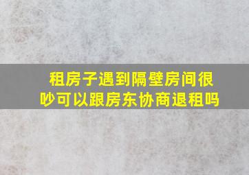 租房子遇到隔壁房间很吵可以跟房东协商退租吗