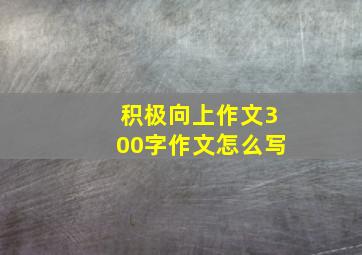 积极向上作文300字作文怎么写