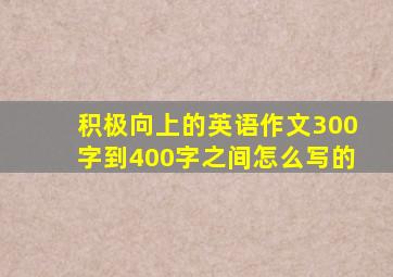 积极向上的英语作文300字到400字之间怎么写的