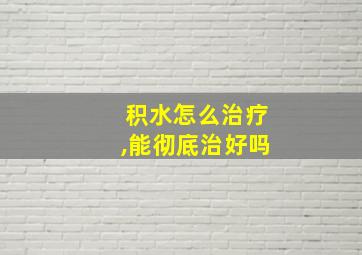 积水怎么治疗,能彻底治好吗