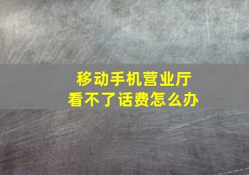 移动手机营业厅看不了话费怎么办