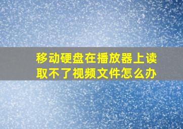 移动硬盘在播放器上读取不了视频文件怎么办