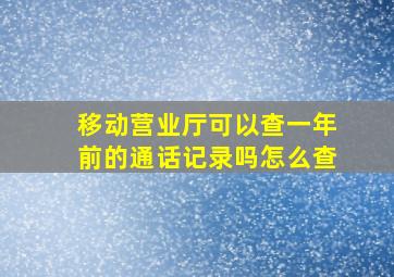 移动营业厅可以查一年前的通话记录吗怎么查