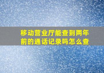 移动营业厅能查到两年前的通话记录吗怎么查