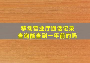 移动营业厅通话记录查询能查到一年前的吗