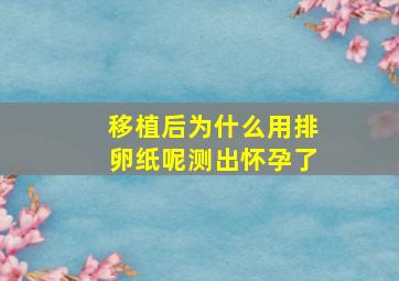 移植后为什么用排卵纸呢测出怀孕了