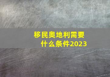 移民奥地利需要什么条件2023