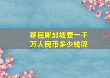 移民新加坡要一千万人民币多少钱呢