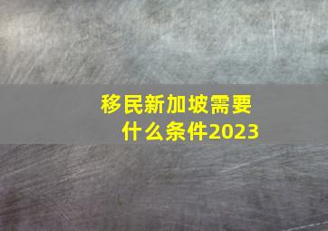 移民新加坡需要什么条件2023