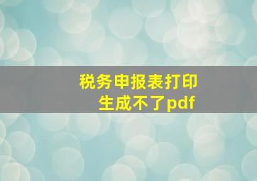 税务申报表打印生成不了pdf