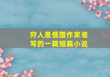 穷人是俄国作家谁写的一篇短篇小说