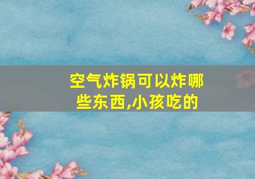 空气炸锅可以炸哪些东西,小孩吃的