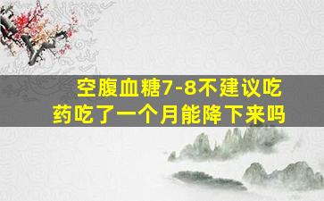 空腹血糖7-8不建议吃药吃了一个月能降下来吗