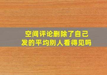 空间评论删除了自己发的平均别人看得见吗